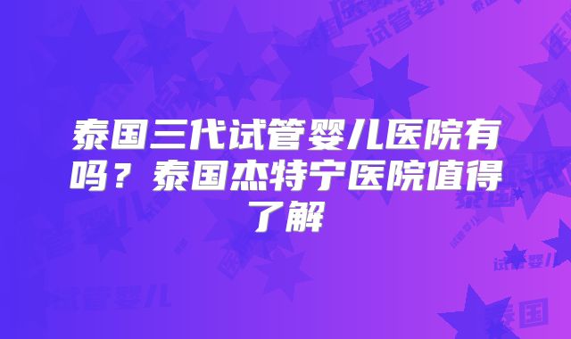 泰国三代试管婴儿医院有吗?泰国杰特宁医院值得了解