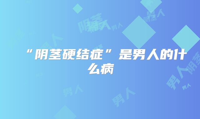 “阴茎硬结症”是男人的什么病