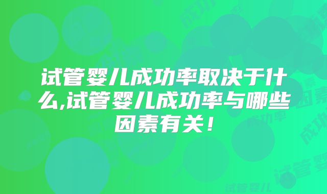 试管婴儿成功率取决于什么,试管婴儿成功率与哪些因素有关！