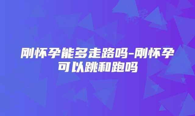 刚怀孕能多走路吗-刚怀孕可以跳和跑吗