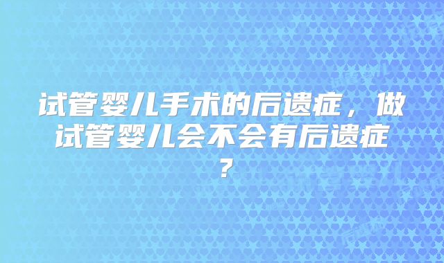 试管婴儿手术的后遗症，做试管婴儿会不会有后遗症？