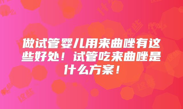 做试管婴儿用来曲唑有这些好处！试管吃来曲唑是什么方案！