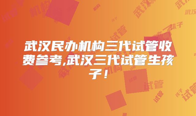 武汉民办机构三代试管收费参考,武汉三代试管生孩子！