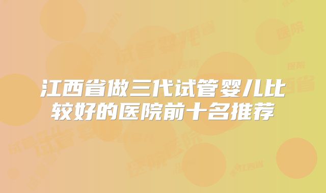 江西省做三代试管婴儿比较好的医院前十名推荐