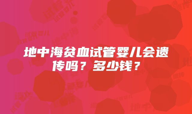 地中海贫血试管婴儿会遗传吗？多少钱？