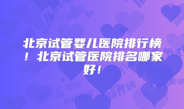 北京试管婴儿医院排行榜！北京试管医院排名哪家好！