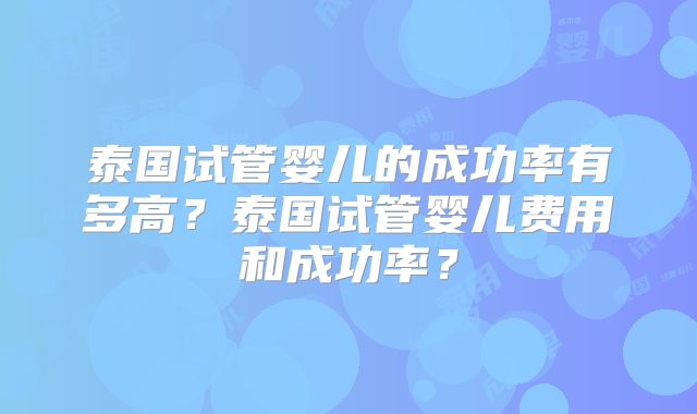 泰国试管婴儿的成功率有多高？泰国试管婴儿费用和成功率？