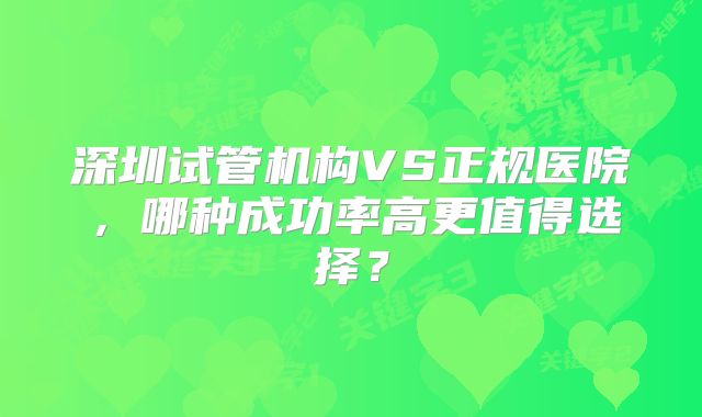 深圳试管机构VS正规医院,哪种成功率高更值得选择?