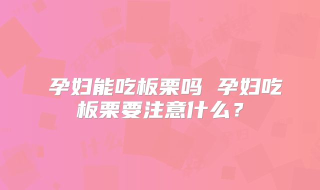 孕妇能吃板栗吗 孕妇吃板栗要注意什么?
