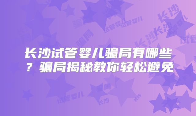 长沙试管婴儿骗局有哪些?骗局揭秘教你轻松避免