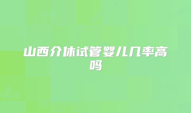 山西介休试管婴儿几率高吗