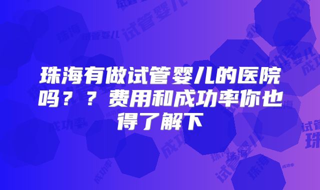 珠海有做试管婴儿的医院吗？？费用和成功率你也得了解下