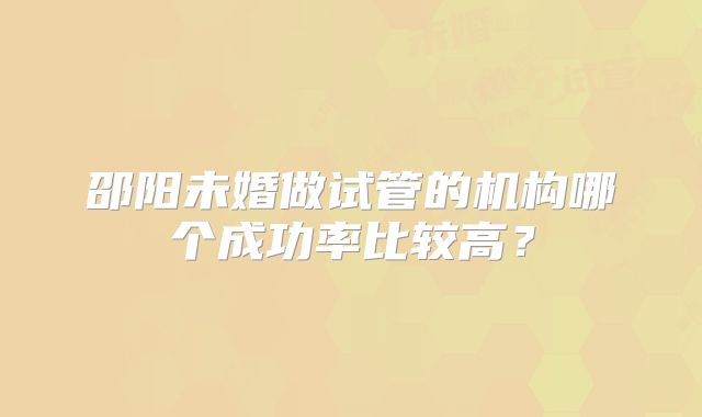 邵阳未婚做试管的机构哪个成功率比较高？