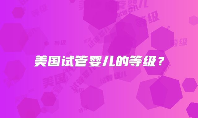 美国试管婴儿的等级？