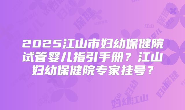 2025江山市妇幼保健院试管婴儿指引手册？江山妇幼保健院专家挂号？