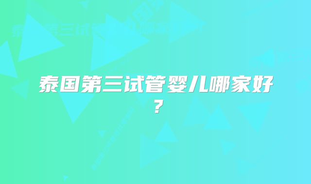 泰国第三试管婴儿哪家好？