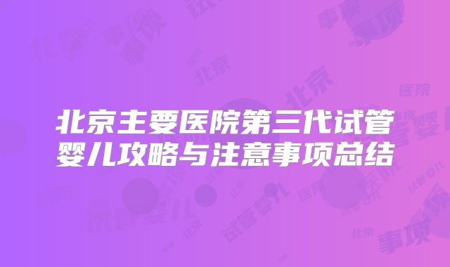 北京主要医院第三代试管婴儿攻略与注意事项总结