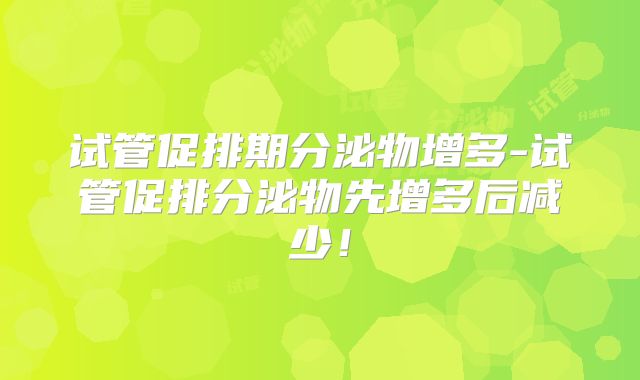 试管促排期分泌物增多-试管促排分泌物先增多后减少！