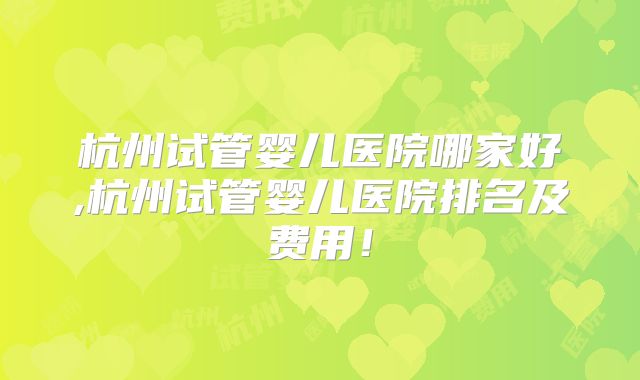 杭州试管婴儿医院哪家好,杭州试管婴儿医院排名及费用！