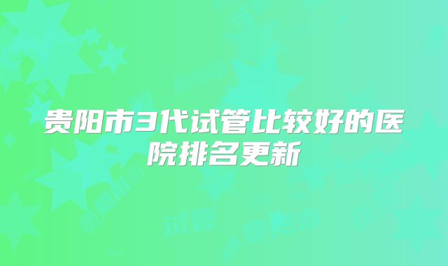 贵阳市3代试管比较好的医院排名更新