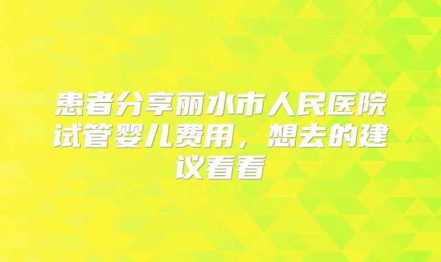 患者分享丽水市人民医院试管婴儿费用，想去的建议看看