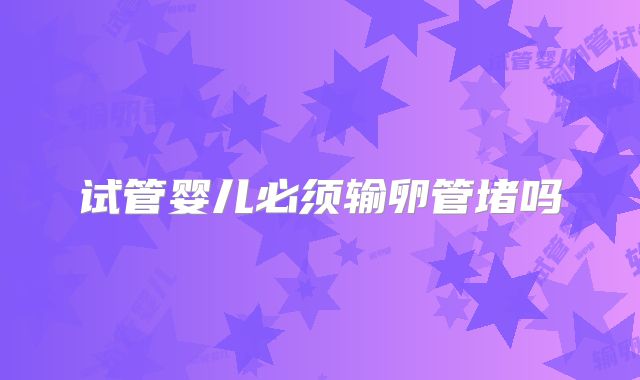 试管婴儿必须输卵管堵吗