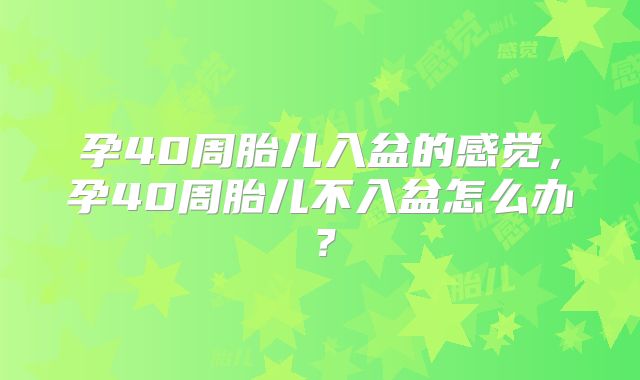 孕40周胎儿入盆的感觉，孕40周胎儿不入盆怎么办？