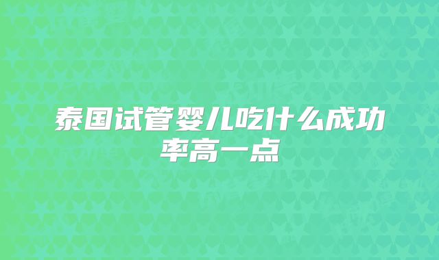 泰国试管婴儿吃什么成功率高一点