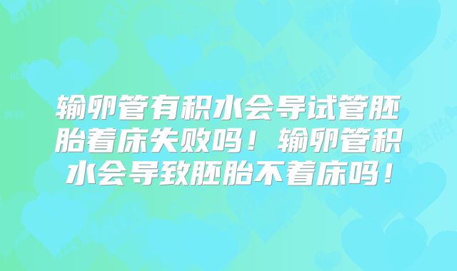 输卵管有积水会导试管胚胎着床失败吗！输卵管积水会导致胚胎不着床吗！