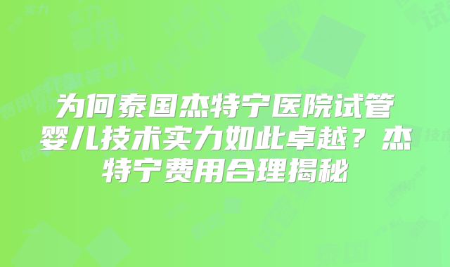 为何泰国杰特宁医院试管婴儿技术实力如此卓越？杰特宁费用合理揭秘