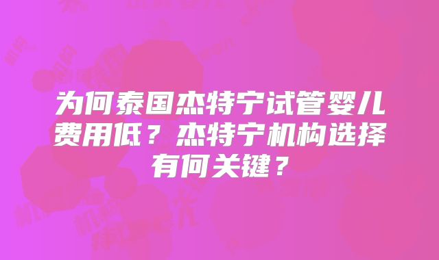 为何泰国杰特宁试管婴儿费用低？杰特宁机构选择有何关键？