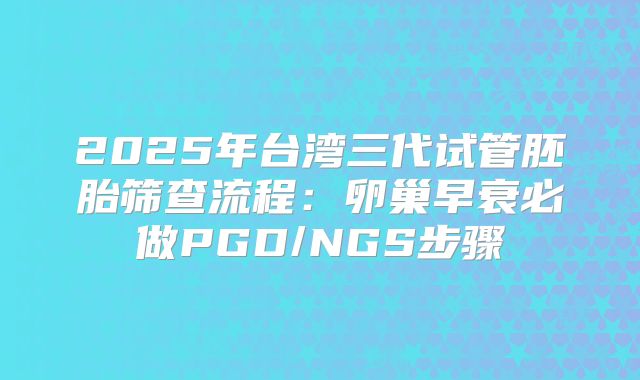 2025年台湾三代试管胚胎筛查流程:卵巢早衰必做PGD/NGS步骤