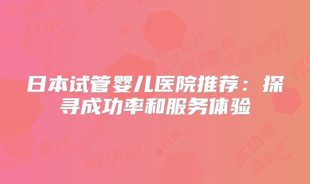 日本试管婴儿医院推荐：探寻成功率和服务体验