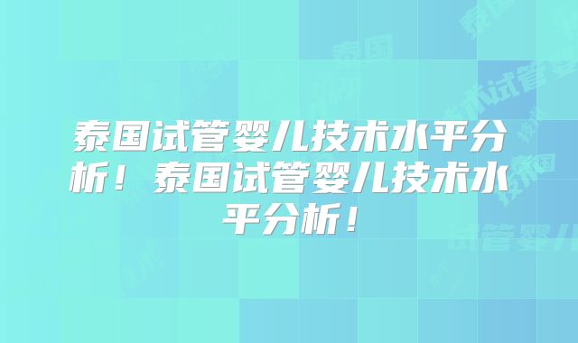 泰国试管婴儿技术水平分析！泰国试管婴儿技术水平分析！