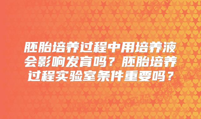 胚胎培养过程中用培养液会影响发育吗？胚胎培养过程实验室条件重要吗？