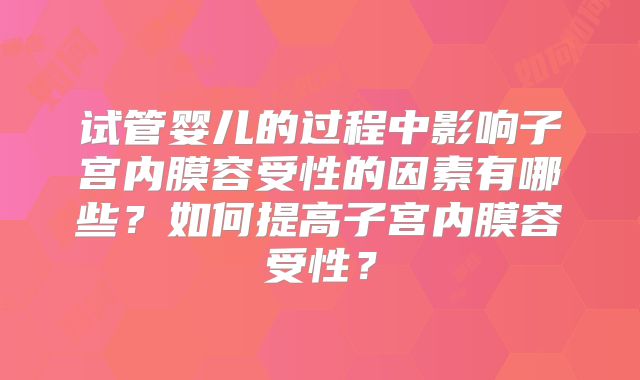 试管婴儿的过程中影响子宫内膜容受性的因素有哪些？如何提高子宫内膜容受性？