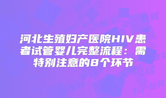 河北生殖妇产医院HIV患者试管婴儿完整流程：需特别注意的8个环节