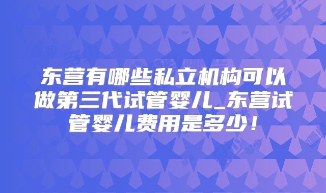 东营有哪些私立机构可以做第三代试管婴儿_东营试管婴儿费用是多少！