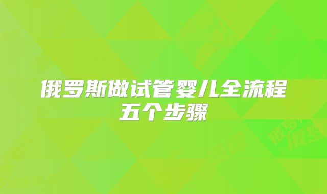 俄罗斯做试管婴儿全流程五个步骤