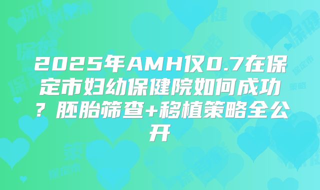 2025年AMH仅0.7在保定市妇幼保健院如何成功？胚胎筛查+移植策略全公开