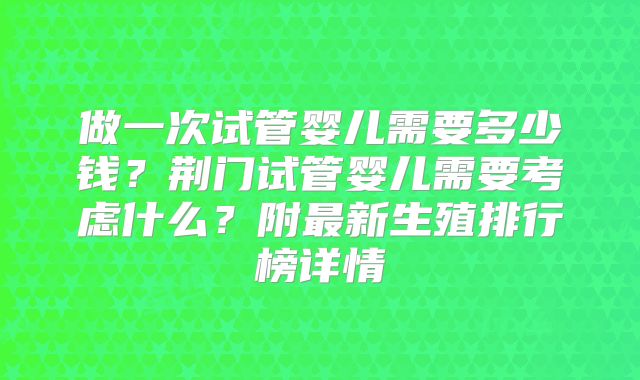 做一次试管婴儿需要多少钱？荆门试管婴儿需要考虑什么？附最新生殖排行榜详情