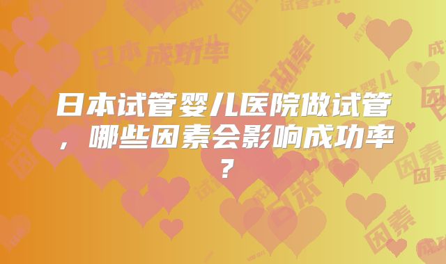 日本试管婴儿医院做试管，哪些因素会影响成功率？