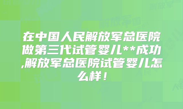 在中国人民解放军总医院做第三代试管婴儿**成功,解放军总医院试管婴儿怎么样！