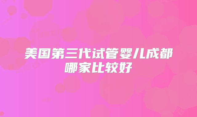 美国第三代试管婴儿成都哪家比较好
