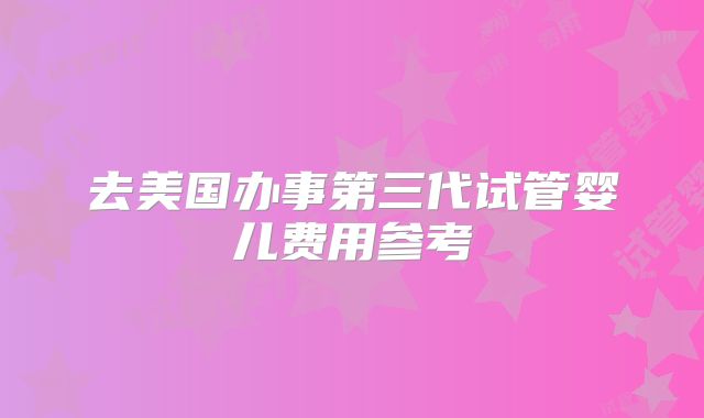 去美国办事第三代试管婴儿费用参考