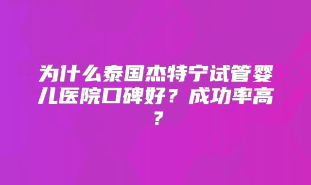 为什么泰国杰特宁试管婴儿医院口碑好？成功率高？
