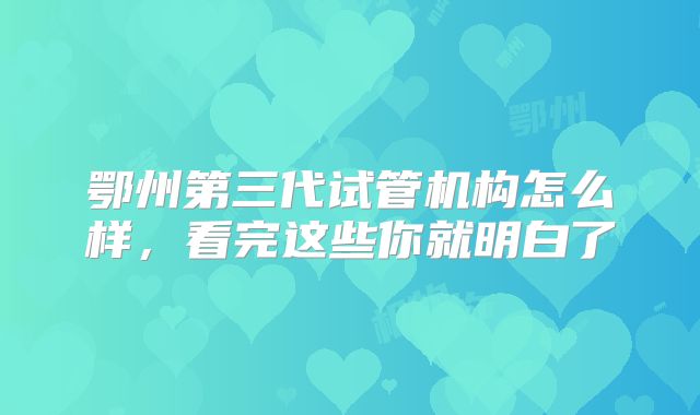 鄂州第三代试管机构怎么样，看完这些你就明白了
