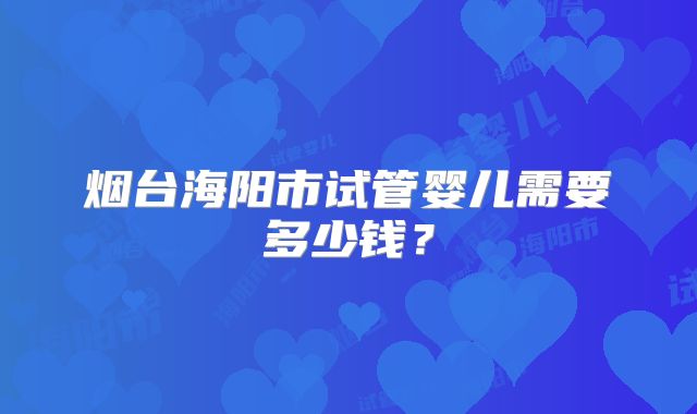 烟台海阳市试管婴儿需要多少钱?