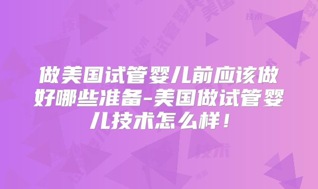 做美国试管婴儿前应该做好哪些准备-美国做试管婴儿技术怎么样！