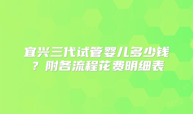 宜兴三代试管婴儿多少钱？附各流程花费明细表